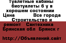 Туалетные кабины, биотуалеты б/у в хорошем состоянии › Цена ­ 7 000 - Все города Строительство и ремонт » Сантехника   . Брянская обл.,Брянск г.